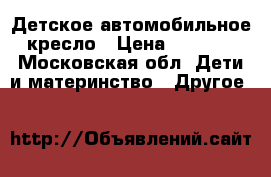 Детское автомобильное кресло › Цена ­ 1 000 - Московская обл. Дети и материнство » Другое   